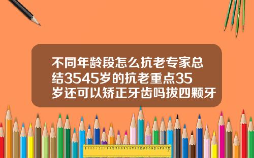 不同年龄段怎么抗老专家总结3545岁的抗老重点35岁还可以矫正牙齿吗拔四颗牙齿