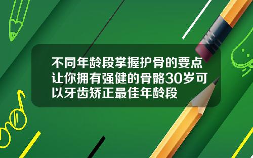 不同年龄段掌握护骨的要点让你拥有强健的骨骼30岁可以牙齿矫正最佳年龄段