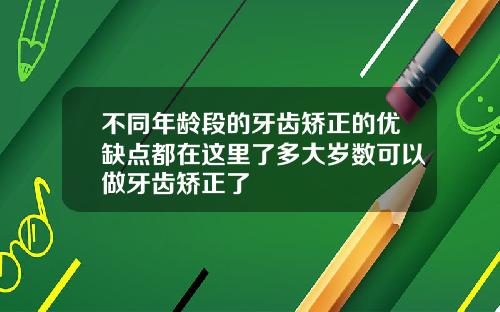 不同年龄段的牙齿矫正的优缺点都在这里了多大岁数可以做牙齿矫正了
