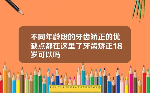 不同年龄段的牙齿矫正的优缺点都在这里了牙齿矫正18岁可以吗