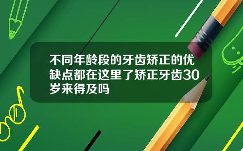 不同年龄段的牙齿矫正的优缺点都在这里了矫正牙齿30岁来得及吗