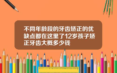 不同年龄段的牙齿矫正的优缺点都在这里了12岁孩子矫正牙齿大概多少钱