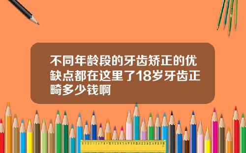 不同年龄段的牙齿矫正的优缺点都在这里了18岁牙齿正畸多少钱啊