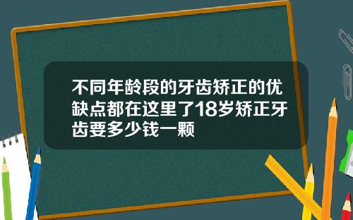不同年龄段的牙齿矫正的优缺点都在这里了18岁矫正牙齿要多少钱一颗