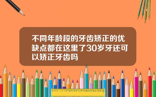 不同年龄段的牙齿矫正的优缺点都在这里了30岁牙还可以矫正牙齿吗