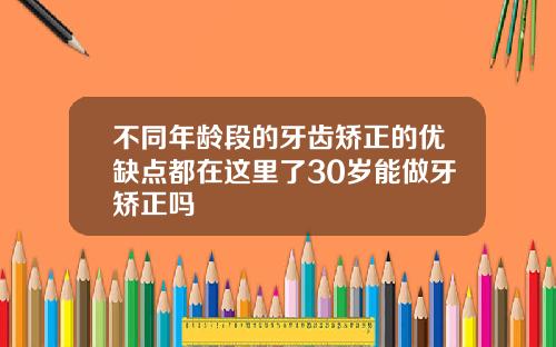 不同年龄段的牙齿矫正的优缺点都在这里了30岁能做牙矫正吗