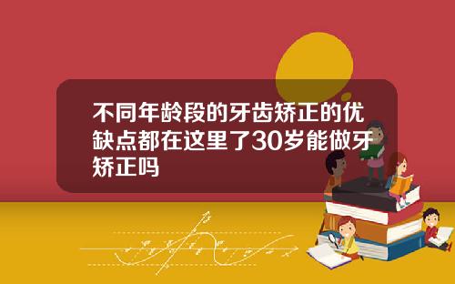 不同年龄段的牙齿矫正的优缺点都在这里了30岁能做牙矫正吗