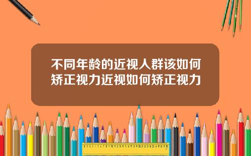 不同年龄的近视人群该如何矫正视力近视如何矫正视力