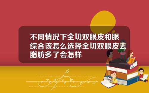 不同情况下全切双眼皮和眼综合该怎么选择全切双眼皮去脂肪多了会怎样