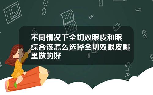 不同情况下全切双眼皮和眼综合该怎么选择全切双眼皮哪里做的好