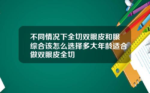 不同情况下全切双眼皮和眼综合该怎么选择多大年龄适合做双眼皮全切