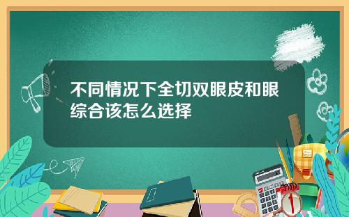 不同情况下全切双眼皮和眼综合该怎么选择