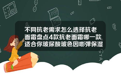 不同抗老需求怎么选择抗老面霜盘点4款抗老面霜哪一款适合你玻尿酸玻色因嘭弹保湿霜