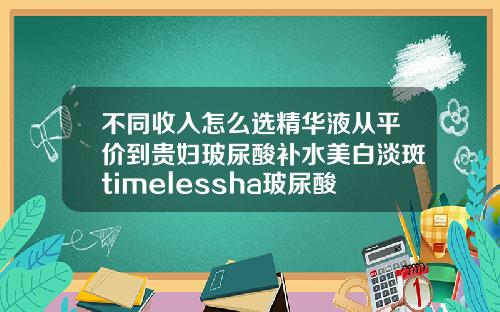 不同收入怎么选精华液从平价到贵妇玻尿酸补水美白淡斑timelessha玻尿酸原液精华液