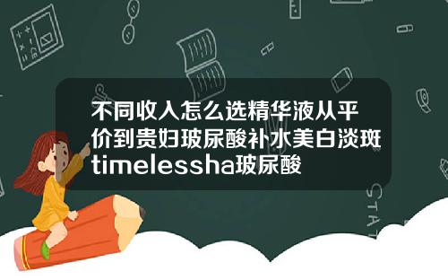 不同收入怎么选精华液从平价到贵妇玻尿酸补水美白淡斑timelessha玻尿酸