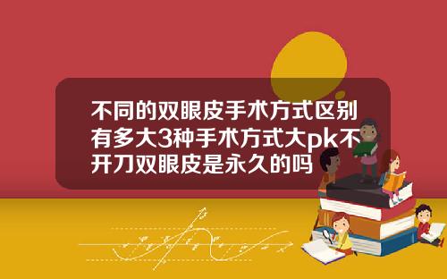 不同的双眼皮手术方式区别有多大3种手术方式大pk不开刀双眼皮是永久的吗