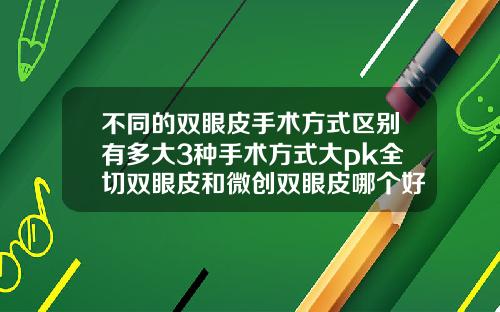 不同的双眼皮手术方式区别有多大3种手术方式大pk全切双眼皮和微创双眼皮哪个好