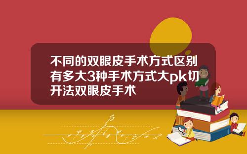 不同的双眼皮手术方式区别有多大3种手术方式大pk切开法双眼皮手术
