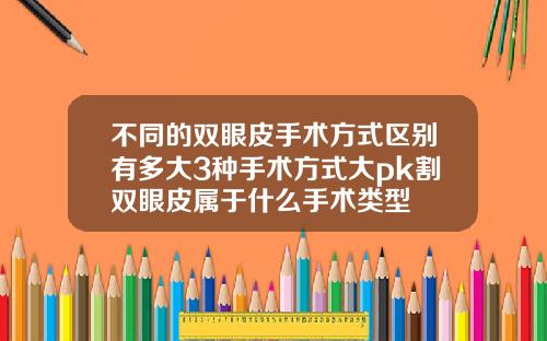 不同的双眼皮手术方式区别有多大3种手术方式大pk割双眼皮属于什么手术类型