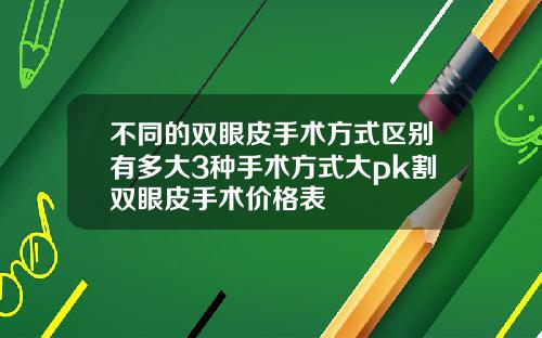 不同的双眼皮手术方式区别有多大3种手术方式大pk割双眼皮手术价格表