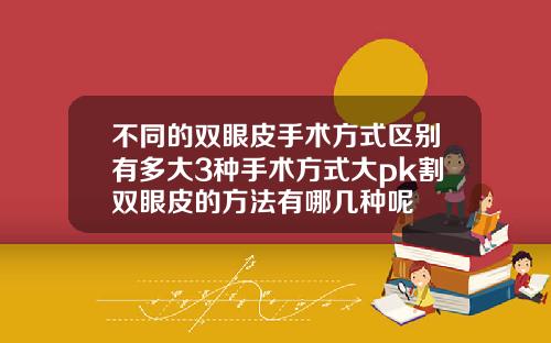 不同的双眼皮手术方式区别有多大3种手术方式大pk割双眼皮的方法有哪几种呢