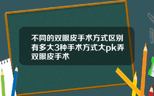 不同的双眼皮手术方式区别有多大3种手术方式大pk弄双眼皮手术