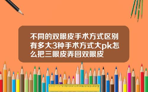 不同的双眼皮手术方式区别有多大3种手术方式大pk怎么把三眼皮弄回双眼皮