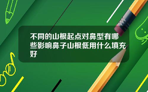 不同的山根起点对鼻型有哪些影响鼻子山根低用什么填充好