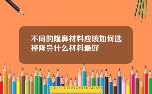 不同的隆鼻材料应该如何选择隆鼻什么材料最好