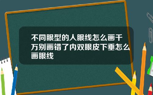 不同眼型的人眼线怎么画千万别画错了内双眼皮下垂怎么画眼线