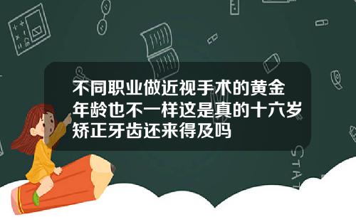 不同职业做近视手术的黄金年龄也不一样这是真的十六岁矫正牙齿还来得及吗