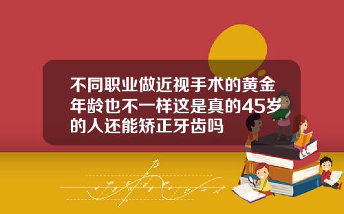不同职业做近视手术的黄金年龄也不一样这是真的45岁的人还能矫正牙齿吗