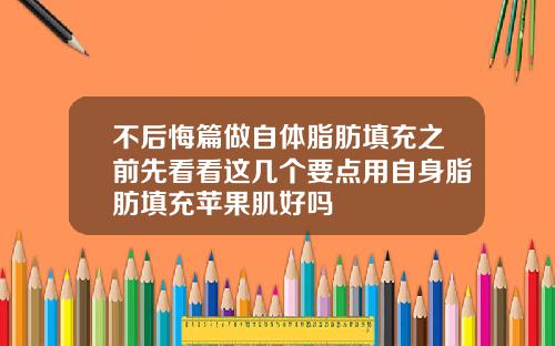不后悔篇做自体脂肪填充之前先看看这几个要点用自身脂肪填充苹果肌好吗