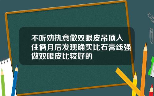 不听劝执意做双眼皮吊顶入住俩月后发现确实比石膏线强做双眼皮比较好的