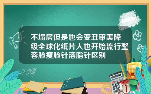 不塌房但是也会变丑审美降级全球化纸片人也开始流行整容脸瘦脸针溶脂针区别