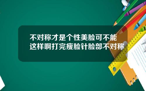 不对称才是个性美脸可不能这样啊打完瘦脸针脸部不对称