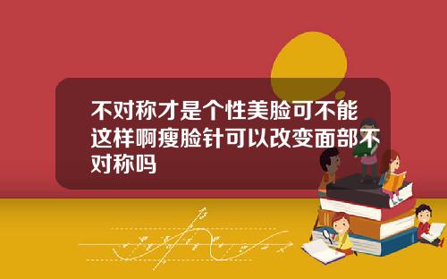 不对称才是个性美脸可不能这样啊瘦脸针可以改变面部不对称吗