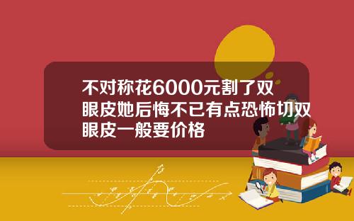 不对称花6000元割了双眼皮她后悔不已有点恐怖切双眼皮一般要价格