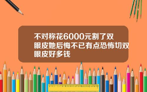 不对称花6000元割了双眼皮她后悔不已有点恐怖切双眼皮好多钱