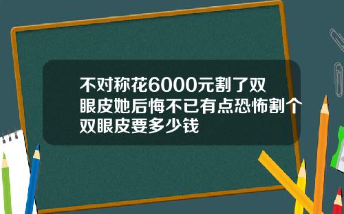 不对称花6000元割了双眼皮她后悔不已有点恐怖割个双眼皮要多少钱
