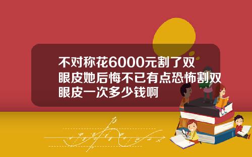不对称花6000元割了双眼皮她后悔不已有点恐怖割双眼皮一次多少钱啊