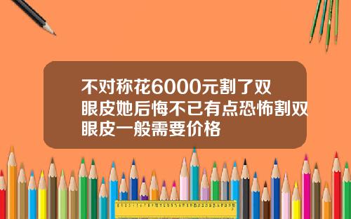 不对称花6000元割了双眼皮她后悔不已有点恐怖割双眼皮一般需要价格