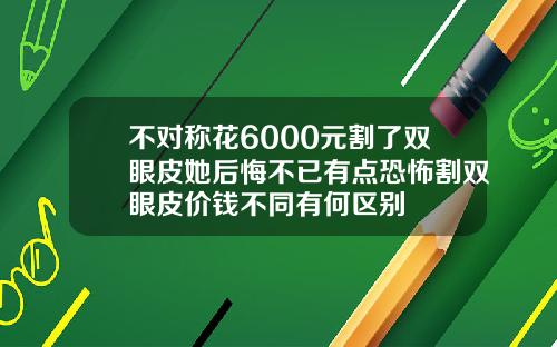 不对称花6000元割了双眼皮她后悔不已有点恐怖割双眼皮价钱不同有何区别