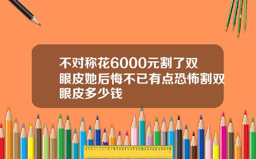 不对称花6000元割了双眼皮她后悔不已有点恐怖割双眼皮多少钱