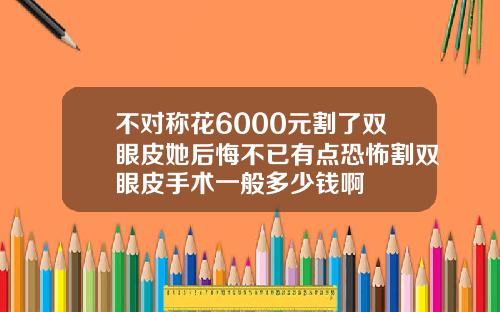 不对称花6000元割了双眼皮她后悔不已有点恐怖割双眼皮手术一般多少钱啊