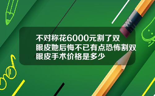 不对称花6000元割了双眼皮她后悔不已有点恐怖割双眼皮手术价格是多少