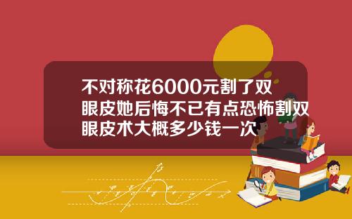 不对称花6000元割了双眼皮她后悔不已有点恐怖割双眼皮术大概多少钱一次