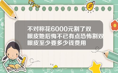 不对称花6000元割了双眼皮她后悔不已有点恐怖割双眼皮至少要多少钱费用