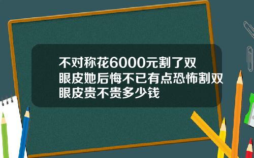 不对称花6000元割了双眼皮她后悔不已有点恐怖割双眼皮贵不贵多少钱