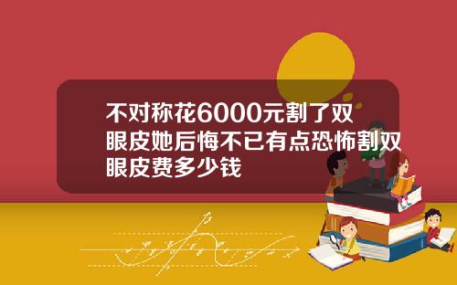 不对称花6000元割了双眼皮她后悔不已有点恐怖割双眼皮费多少钱